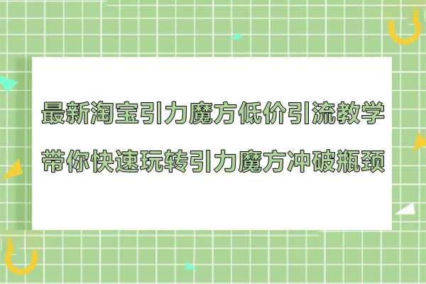 最新淘寶引力魔方低價引流教學，帶你快速玩轉引力魔方沖破瓶頸