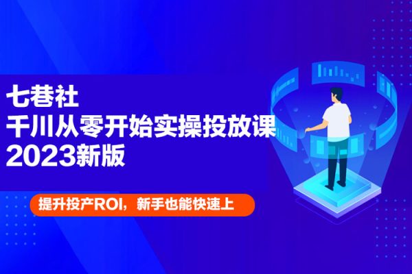七巷社千川從零開(kāi)始實(shí)操投放課2023新版，提升投產(chǎn)ROI，新手也能快速上