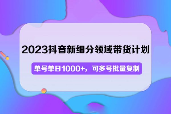 2023抖音新細分領域帶貨計劃：單號單日1000+，可多號批量復制