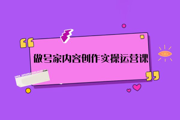 做號(hào)家內(nèi)容創(chuàng)作實(shí)操運(yùn)營(yíng)課，快速掌握短視頻領(lǐng)域，洞察短視頻新玩法