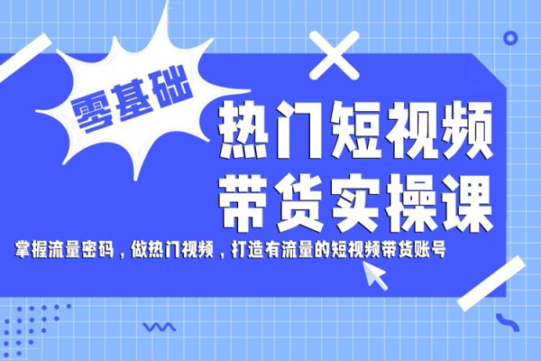 熱門短視頻帶貨實操課，掌握流量密碼，做熱門視頻，打造有流量的短視頻帶貨賬號