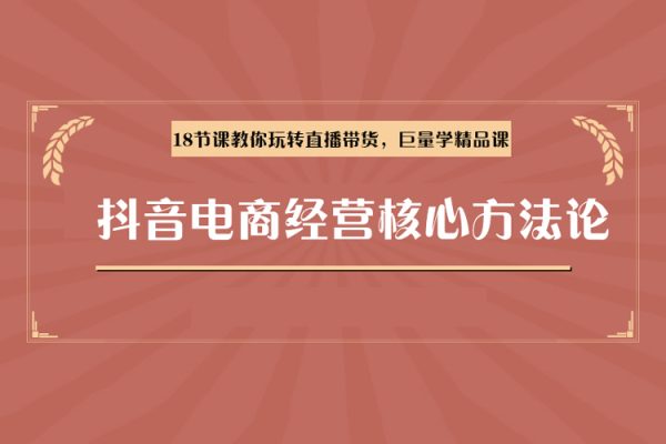 抖音電商經營核心方法論，18節課教你玩轉直播帶貨，巨量學精品課