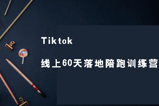 Tiktok線上60天落地陪跑訓練營，獨家賦能陪跑方案，全新運營技巧干貨