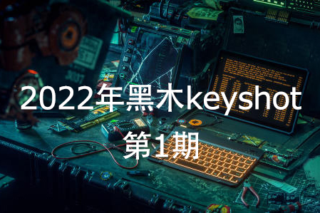 黑木keyshot第1期2022年【畫(huà)質(zhì)高清有素材】
