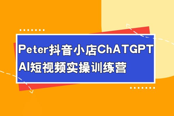 peter抖音小店ChatGPT+AI短視頻實(shí)操訓(xùn)練營