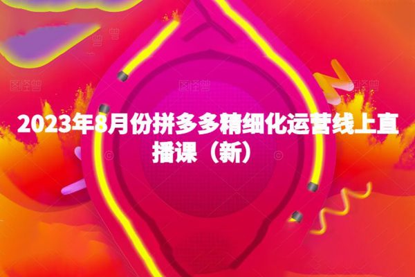 2023年8月份拼多多精細(xì)化運(yùn)營(yíng)線上直播課（新）