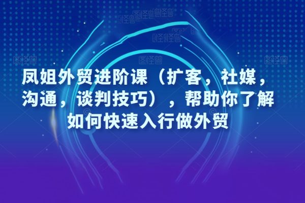 鳳姐外貿進階課（擴客，社媒，溝通，談判技巧），幫助你了解如何快速入行做外貿
