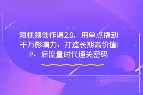 短視頻創作課2.0，用單點撬動千萬影響力，打造長期高價值IP，后流量時代通關密碼