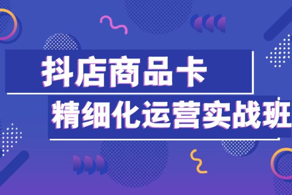 抖店商品卡精細化運營實戰班