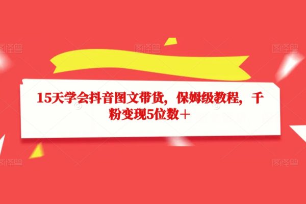 15天學會抖音圖文帶貨，保姆級教程，千粉變現5位數＋