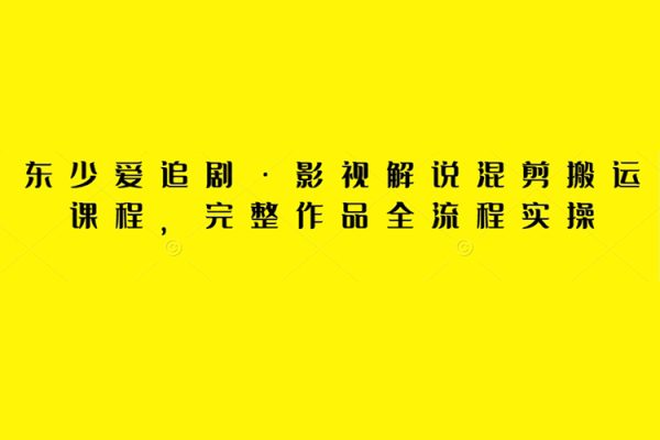 東少愛(ài)追劇·影視解說(shuō)混剪搬運(yùn)課程，完整作品全流程實(shí)操