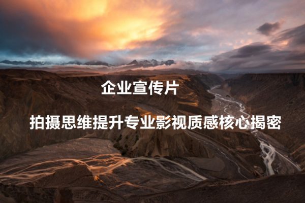 企業(yè)宣傳片-拍攝思維提升專業(yè)影視質(zhì)感核心揭密