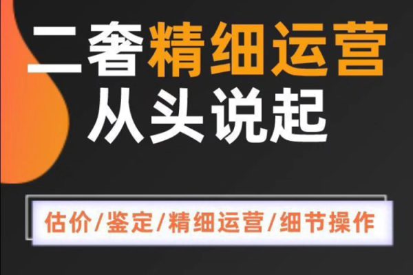 二奢精細運營從頭學起，估價鑒定，精細運營，細節操作