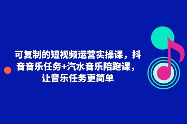 可復制的短視頻運營實操課，抖音音樂任務+汽水音樂陪跑課，讓音樂任務更簡單