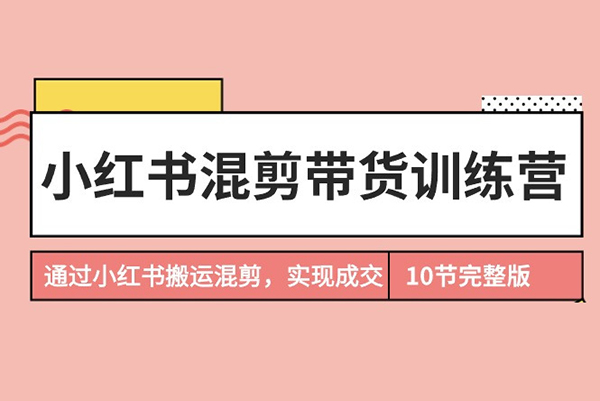 小紅書混剪帶貨訓練營，通過小紅書搬運混剪，實現成交，開啟小紅書電商之旅
