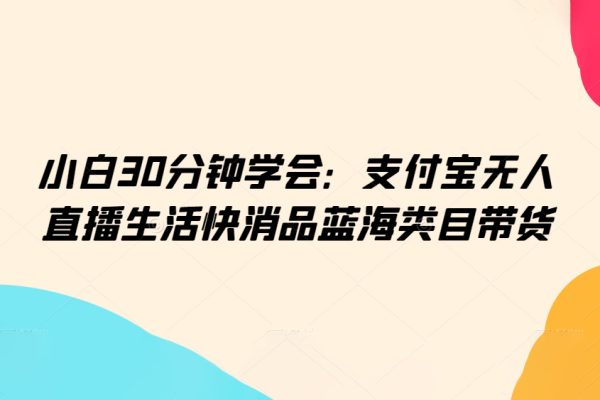 小白30分鐘學(xué)會(huì)：支付寶無人直播生活快消品藍(lán)海類目帶貨【揭秘】