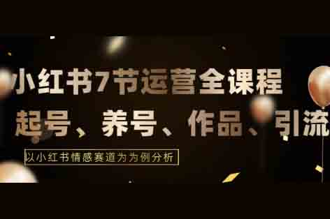 7節(jié)小紅書運(yùn)營實(shí)戰(zhàn)全教程，結(jié)合最新情感賽道，打通小紅書運(yùn)營全流程【揭秘】