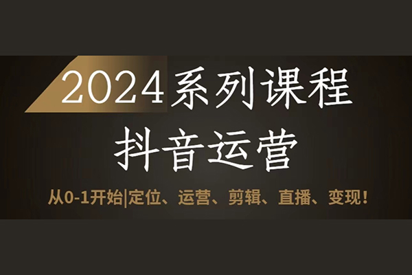 2024抖音運營全套系列課程，從0-1開始，定位、運營、剪輯、直播、變現(xiàn)
