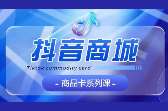抖音商品卡系列課程，大模塊【認(rèn)知】【基礎(chǔ)】【運(yùn)營(yíng)】【玩法】系統(tǒng)教學(xué)
