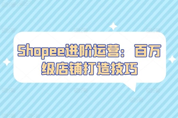 Shopee進階運營：百萬級店鋪打造技巧，吸引更多買家