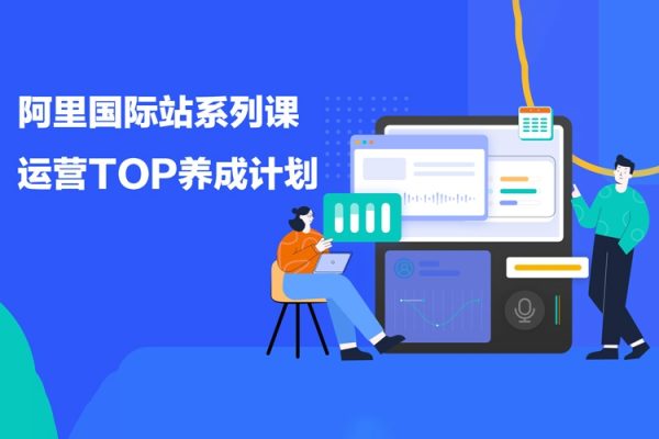 阿里國(guó)際站系列課，運(yùn)營(yíng)TOP養(yǎng)成計(jì)劃，升職加薪，跨境掘金