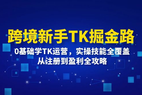 跨境新手TK掘金路：0基礎(chǔ)學(xué)TK運(yùn)營(yíng)，實(shí)操技能全覆蓋，從注冊(cè)到盈利全攻略