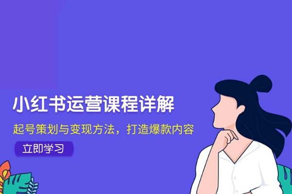 小紅書運(yùn)營(yíng)課程詳解：起號(hào)策劃與變現(xiàn)方法，打造爆款內(nèi)容