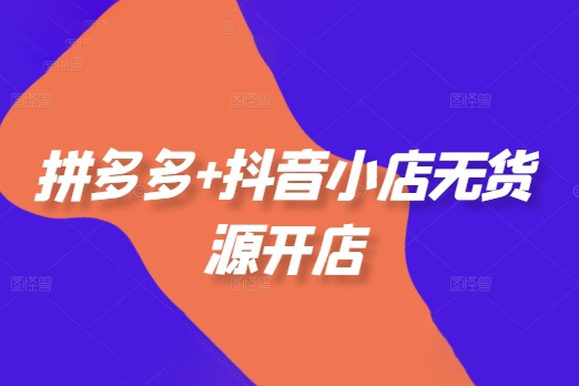 拼多多+抖音小店無貨源開店，包括：選品、運營、基礎、付費推廣、爆款案例等(更新25年1月)