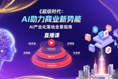 超級時代：AI助力商業(yè)新勢能直播課，AI產(chǎn)業(yè)化落地全景指南