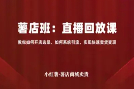 小紅薯薯店商城賣貨直播回放課，教你如何開店選品、如何系統引流，實現快速賣貨變現